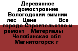 Деревянное домостроение Вологодский зимний лес › Цена ­ 8 000 - Все города Строительство и ремонт » Материалы   . Челябинская обл.,Магнитогорск г.